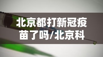 北京都打新冠疫苗了吗/北京科兴新冠疫苗全球都用了吗