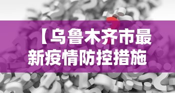 【乌鲁木齐市最新疫情防控措施,乌鲁木齐市是疫情期间封闭时间最长的省会城市】