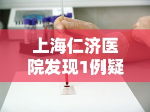 上海仁济医院发现1例疑似病例/上海仁济医院是一个什么性质的医院他是