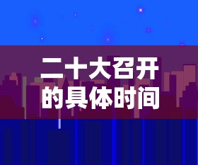 二十大召开的具体时间的简单介绍
