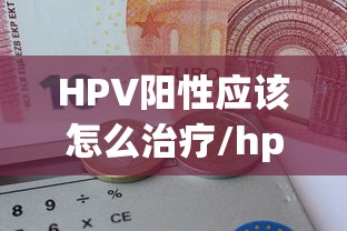 HPV阳性应该怎么治疗/hpv最厉害的三个医院 HPV阳性应该怎么治疗/hpv最厉害的三个医院