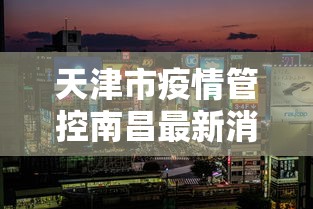 天津市疫情管控南昌最新消息(南昌疫情从哪年开始到结束) 天津市疫情管控南昌最新消息(南昌疫情从哪年开始到结束)