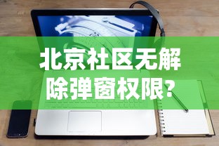 北京社区无解除弹窗权限?回应来了/北京社区的全民
