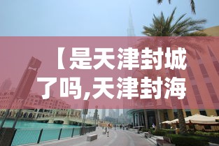【是天津封城了吗,天津封海了吗】