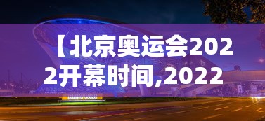 【北京奥运会2022开幕时间,2022年北京奥运会时间】