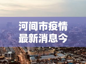 河间市疫情最新消息今天:河间新闻今天最新消息