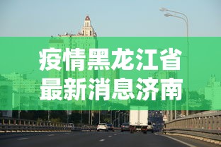 疫情黑龙江省最新消息济南/疫情黑龙江省最新消息济南