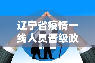 辽宁省疫情一线人员晋级政策/辽宁省疫情一线人员晋级政策文件