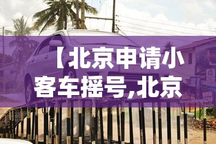 【北京申请小客车摇号,北京申请小客车摇号咨询电话是多少】 【北京申请小客车摇号,北京申请小客车摇号咨询电话是多少】