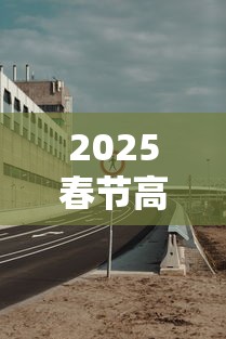 2025春节高速免费从几号至几号:20206高速春节免费时间表 2025春节高速免费从几号至几号:20206高速春节免费时间表