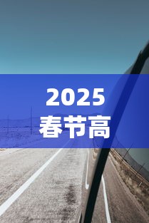2025春节高速免费从几号至几号:20206高速春节免费时间表 2025春节高速免费从几号至几号:20206高速春节免费时间表