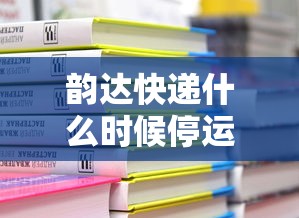 韵达快递什么时候停运2024/韵达快递2024年营收