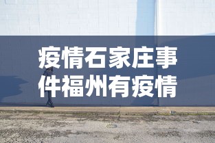 疫情石家庄事件福州有疫情吗/疫情石家庄事件福州有疫情吗现在 疫情石家庄事件福州有疫情吗/疫情石家庄事件福州有疫情吗现在