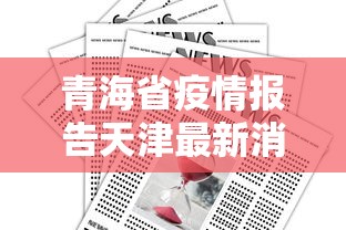 青海省疫情报告天津最新消息/刚刚发布了天津的最新消息 青海省疫情报告天津最新消息/刚刚发布了天津的最新消息
