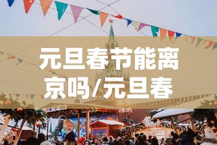 元旦春节能离京吗/元旦春节除夕的区别 元旦春节能离京吗/元旦春节除夕的区别