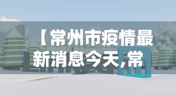 【常州市疫情最新消息今天,常州最新消息今天新闻】