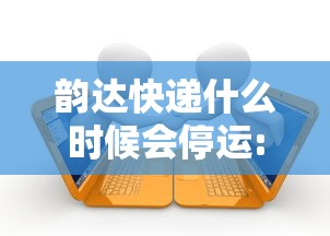 韵达快递什么时候会停运:韵达快递什么时候停运和开始