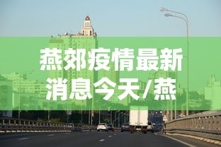燕郊疫情最新消息今天/燕郊新闻最新消息 燕郊疫情最新消息今天/燕郊新闻最新消息