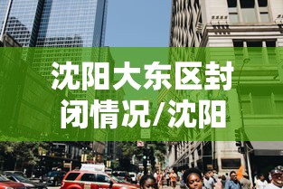 沈阳大东区封闭情况/沈阳大东区天气变化趋势