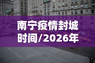 南宁疫情封城时间/2026年南宁新冠疫情8月