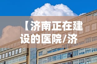 【济南正在建设的医院/济南2025年新建医院规划】