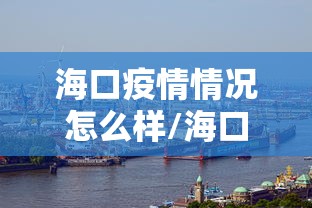 海口疫情情况怎么样/海口2026疫情实时进展 海口疫情情况怎么样/海口2026疫情实时进展