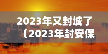 2023年又封城了（2023年封安保不再受理了吗）