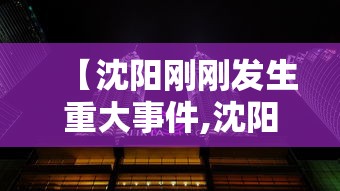 【沈阳刚刚发生重大事件,沈阳发生的重大事件】