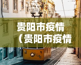 贵阳市疫情(贵阳市疫情封控是哪一年开始的) 贵阳市疫情(贵阳市疫情封控是哪一年开始的)