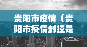 贵阳市疫情(贵阳市疫情封控是哪一年开始的) 贵阳市疫情(贵阳市疫情封控是哪一年开始的)