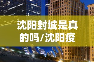 沈阳封城是真的吗/沈阳疫情封控时间 沈阳封城是真的吗/沈阳疫情封控时间