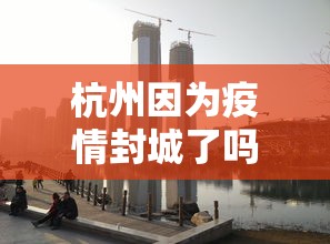 杭州因为疫情封城了吗/杭州封城了吗最新