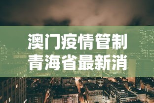 澳门疫情管制青海省最新消息（澳门疫情管制青海省最新消息通知）