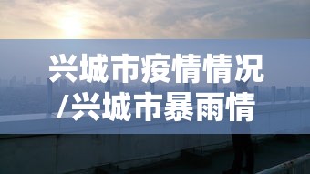兴城市疫情情况/兴城市暴雨情况最新