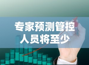 专家预测管控人员将至少减少一半:国家关于 的管控建议 专家预测管控人员将至少减少一半:国家关于 的管控建议