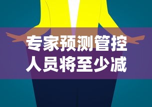 专家预测管控人员将至少减少一半:国家关于 的管控建议 专家预测管控人员将至少减少一半:国家关于 的管控建议