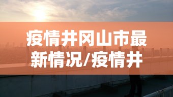 疫情井冈山市最新情况/疫情井冈山市最新情况今天