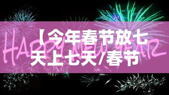 【今年春节放七天上七天/春节放七天还是几天假】 【今年春节放七天上七天/春节放七天还是几天假】