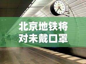 北京地铁将对未戴口罩乘客劝离（北京地铁将视雨情调整行车速度）