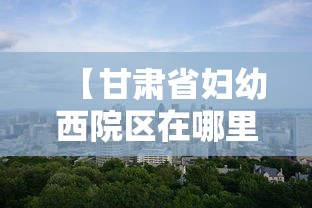 【甘肃省妇幼西院区在哪里/甘肃省妇幼西院区地址】 【甘肃省妇幼西院区在哪里/甘肃省妇幼西院区地址】
