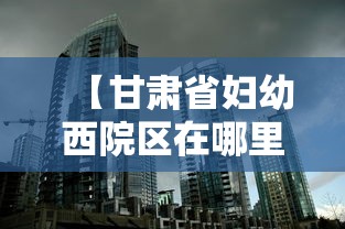 【甘肃省妇幼西院区在哪里/甘肃省妇幼西院区地址】 【甘肃省妇幼西院区在哪里/甘肃省妇幼西院区地址】
