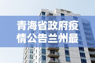 青海省政府疫情公告兰州最新/兰州疫情封控时间什么时候结束