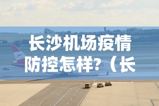 长沙机场疫情防控怎样?(长沙机场完成时刻扩容终审) 长沙机场疫情防控怎样?(长沙机场完成时刻扩容终审)