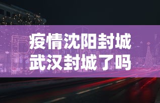 疫情沈阳封城武汉封城了吗/疫情武汉封城是谁提出来的