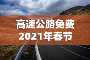 高速公路免费2021年春节:高速公路免费2021年春节甘肃 高速公路免费2021年春节:高速公路免费2021年春节甘肃