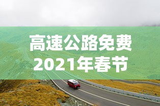 高速公路免费2021年春节:高速公路免费2021年春节甘肃 高速公路免费2021年春节:高速公路免费2021年春节甘肃