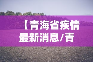 【青海省疾情最新消息/青海的疫情情况最新消息】 【青海省疾情最新消息/青海的疫情情况最新消息】