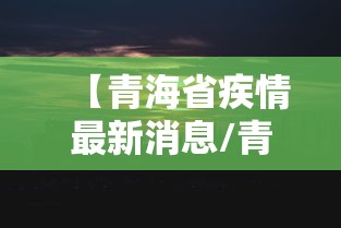 【青海省疾情最新消息/青海的疫情情况最新消息】 【青海省疾情最新消息/青海的疫情情况最新消息】