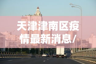 天津津南区疫情最新消息/今天北京天津疫情