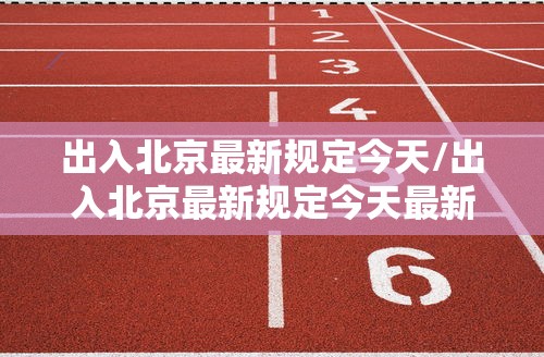 出入北京最新规定今天/出入北京最新规定今天最新消息 出入北京最新规定今天/出入北京最新规定今天最新消息